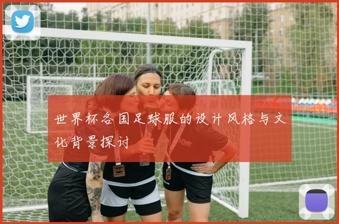 世界杯各国足球服的设计风格与文化背景探讨