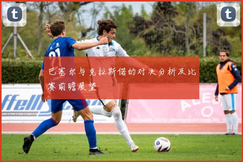 巴塞尔与克拉斯偌的对决分析及比赛前瞻展望