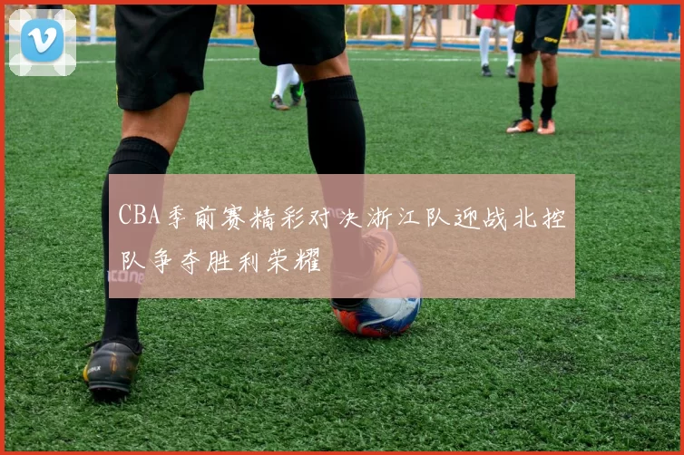 CBA季前赛精彩对决浙江队迎战北控队争夺胜利荣耀