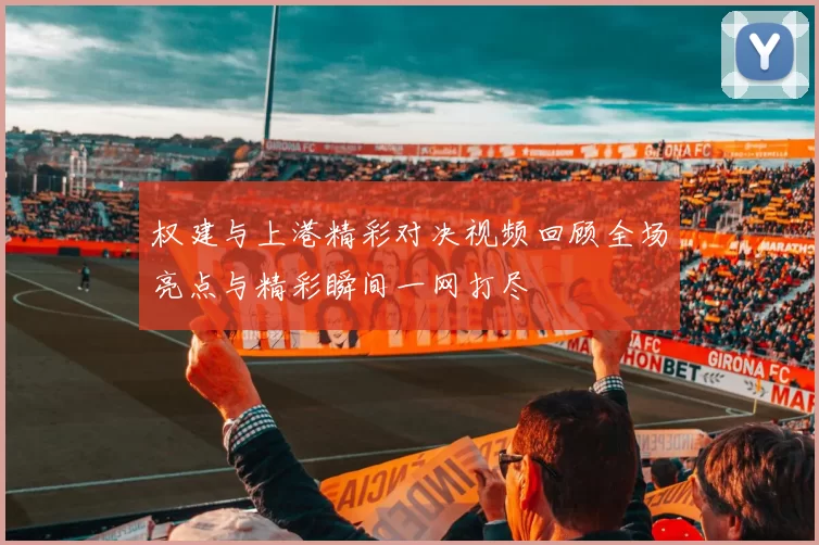 权建与上港精彩对决视频回顾全场亮点与精彩瞬间一网打尽