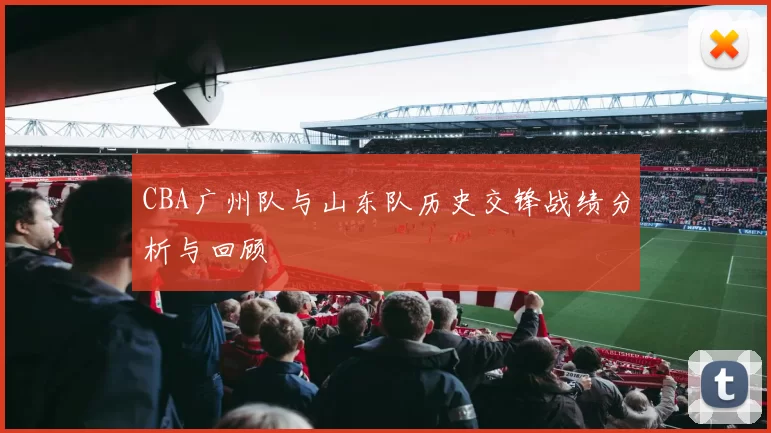 CBA广州队与山东队历史交锋战绩分析与回顾