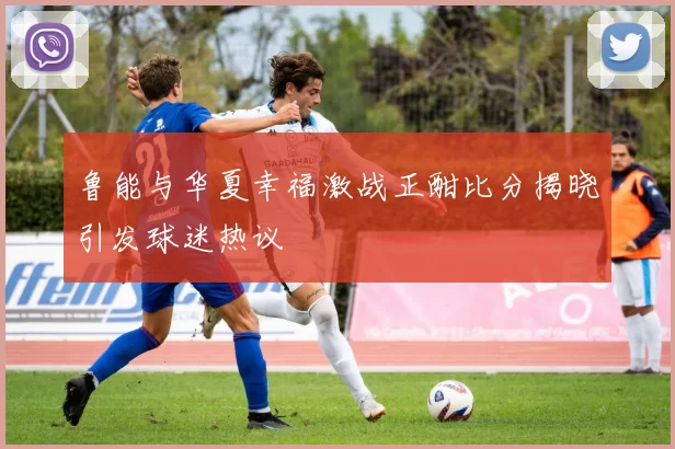 鲁能与华夏幸福激战正酣比分揭晓引发球迷热议