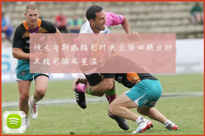 恒大与斯威精彩对决全场回顾分析及精彩瞬间重温