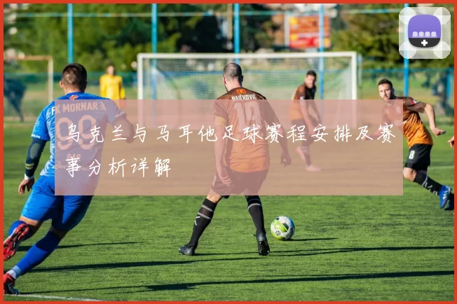 乌克兰与马耳他足球赛程安排及赛事分析详解