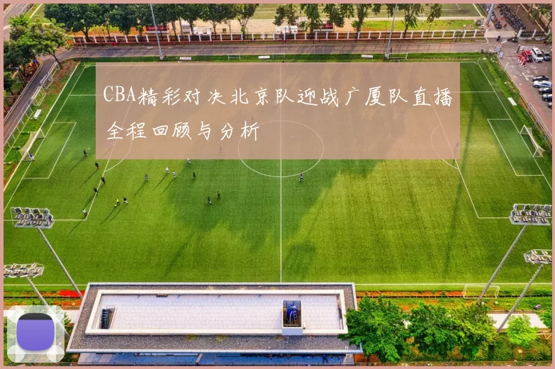CBA精彩对决北京队迎战广厦队直播全程回顾与分析